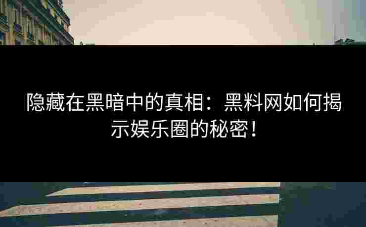 隐藏在黑暗中的真相：黑料网如何揭示娱乐圈的秘密！