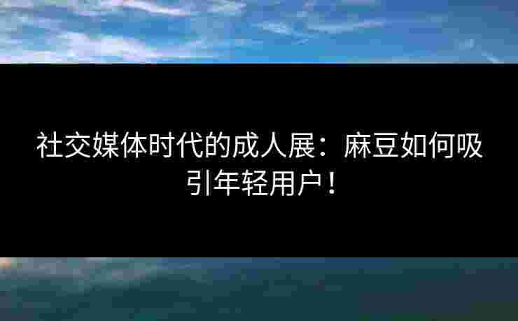 社交媒体时代的成人展：麻豆如何吸引年轻用户！