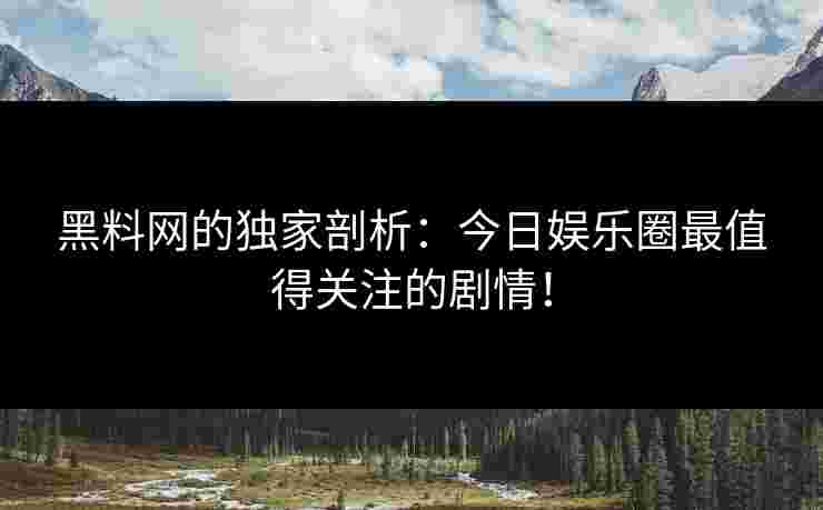 黑料网的独家剖析：今日娱乐圈最值得关注的剧情！