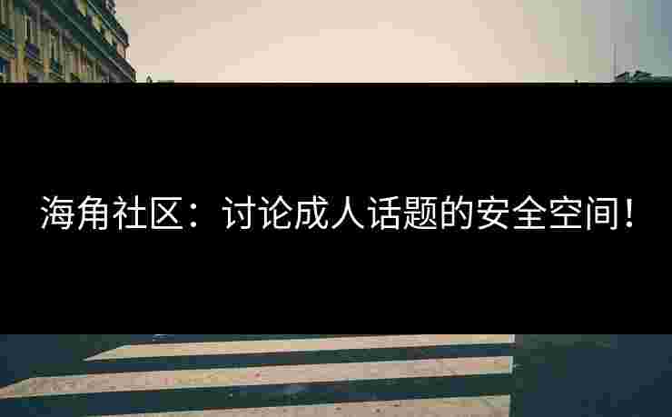 海角社区：讨论成人话题的安全空间！