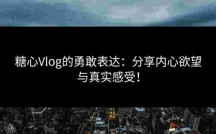 糖心Vlog的勇敢表达：分享内心欲望与真实感受！