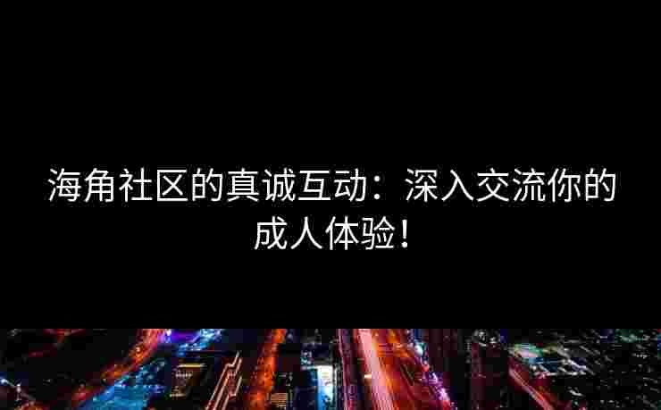 海角社区的真诚互动：深入交流你的成人体验！