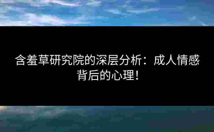 含羞草研究院的深层分析：成人情感背后的心理！