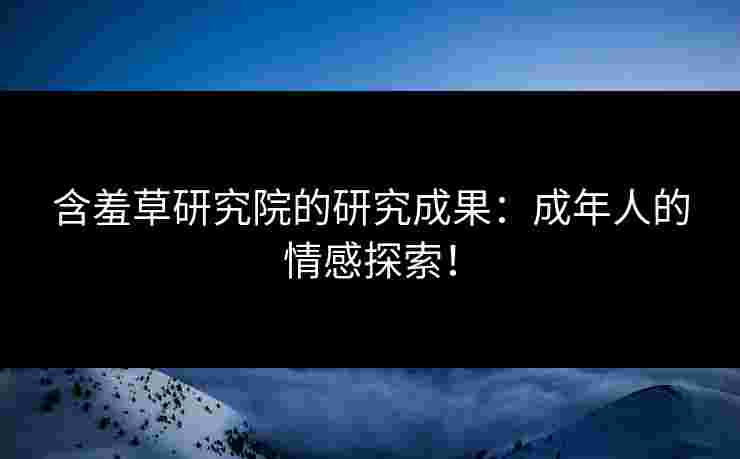 含羞草研究院的研究成果：成年人的情感探索！