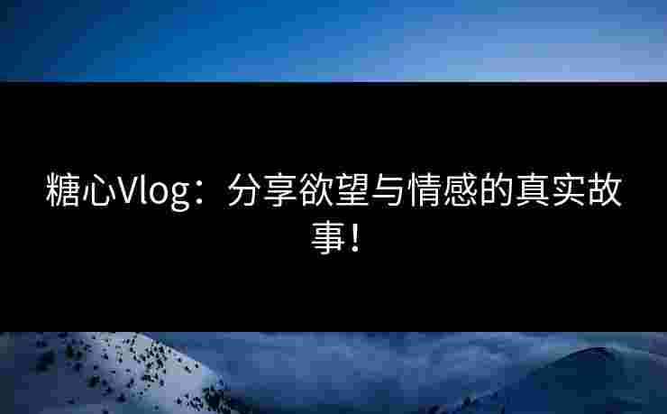 糖心Vlog：分享欲望与情感的真实故事！