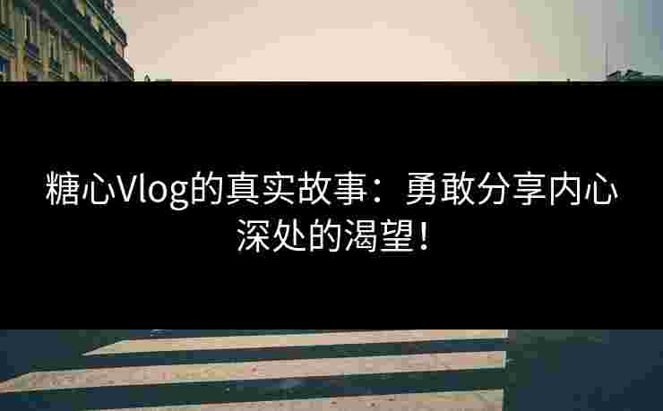 糖心Vlog的真实故事：勇敢分享内心深处的渴望！