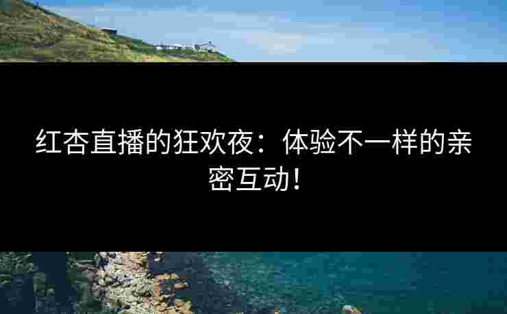 红杏直播的狂欢夜:体验不一样的亲密互动! 红杏直播的狂欢夜:体验不一样的亲密互动!