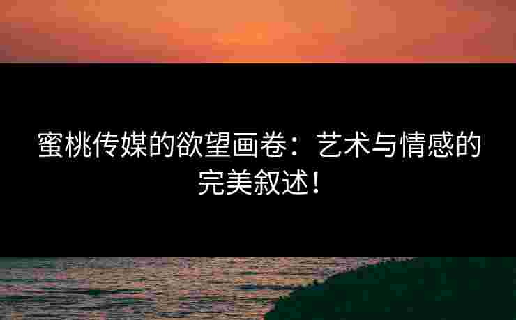 蜜桃传媒的欲望画卷：艺术与情感的完美叙述！