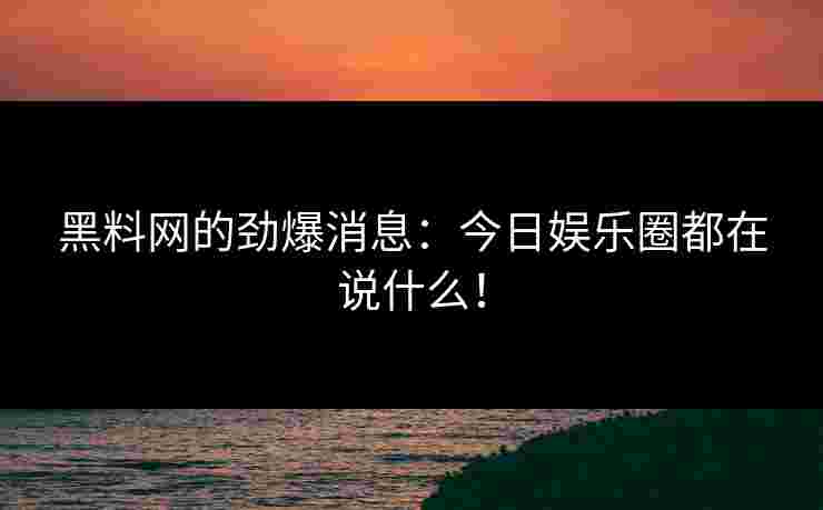 黑料网的劲爆消息:今日娱乐圈都在说什么! 黑料网的劲爆消息:今日娱乐圈都在说什么!