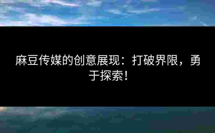 麻豆传媒的创意展现：打破界限，勇于探索！
