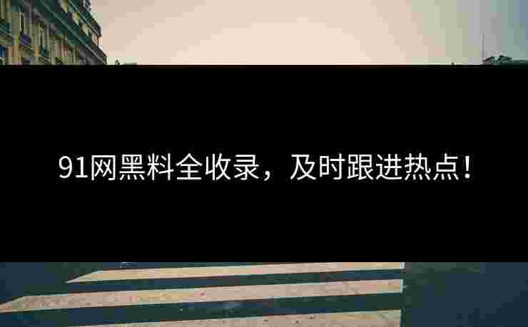 91网黑料全收录，及时跟进热点！