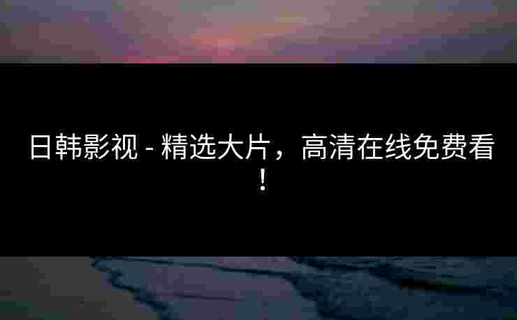 日韩影视 - 精选大片，高清在线免费看！