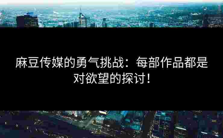 麻豆传媒的勇气挑战：每部作品都是对欲望的探讨！