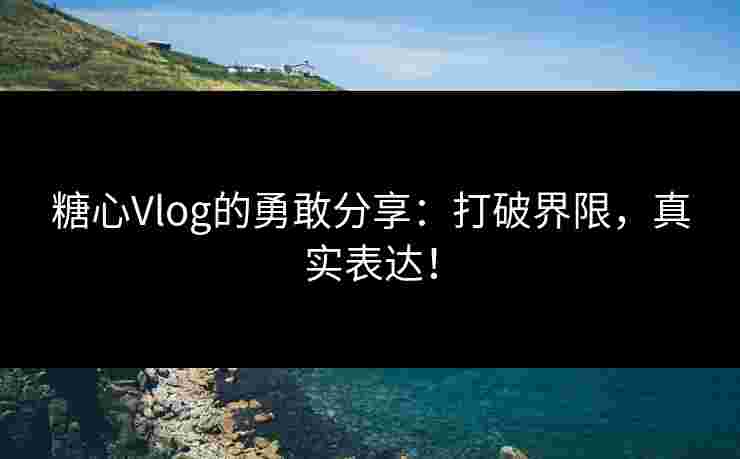 糖心Vlog的勇敢分享：打破界限，真实表达！